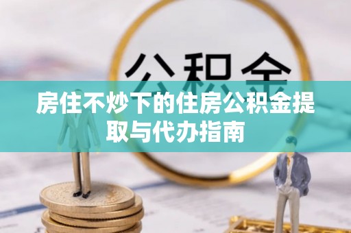 尖山房住不炒下的住房公积金提取与代办指南
