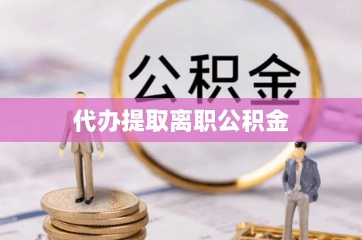 尖山代办提取离职公积金