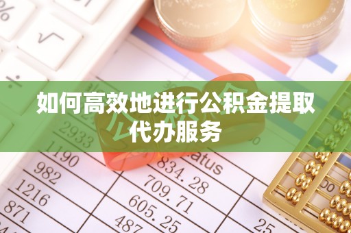 尖山如何高效地进行公积金提取代办服务