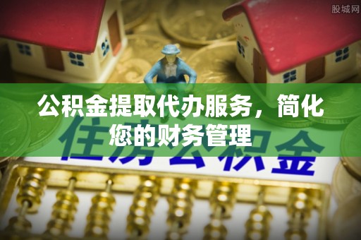尖山公积金提取代办服务，简化您的财务管理
