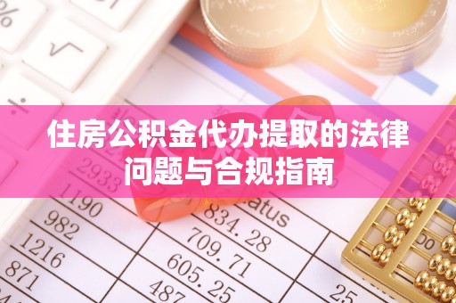 尖山住房公积金代办提取的法律问题与合规指南