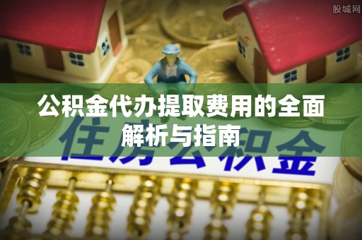 尖山公积金代办提取费用的全面解析与指南