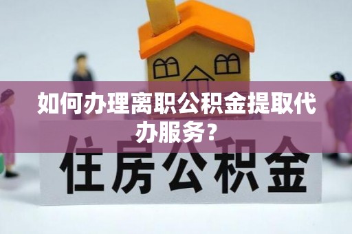 尖山如何办理离职公积金提取代办服务？