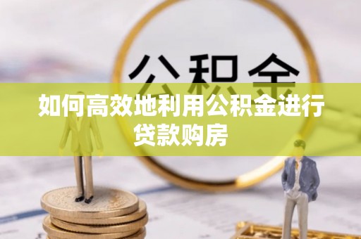 尖山如何高效地利用公积金进行贷款购房