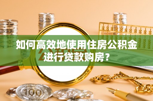 尖山如何高效地使用住房公积金进行贷款购房？