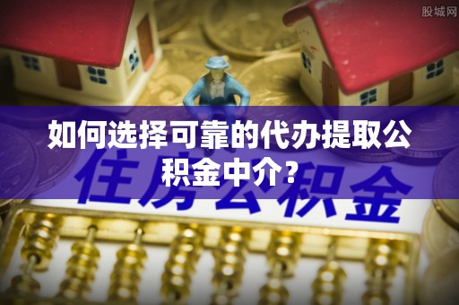 尖山如何选择可靠的代办提取公积金中介？