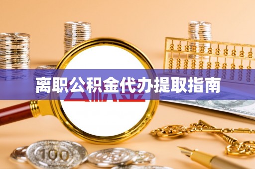 尖山离职公积金代办提取指南