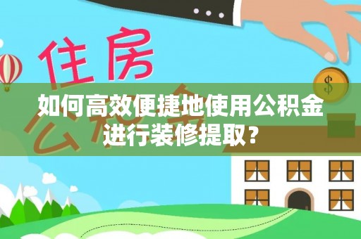 尖山如何高效便捷地使用公积金进行装修提取？