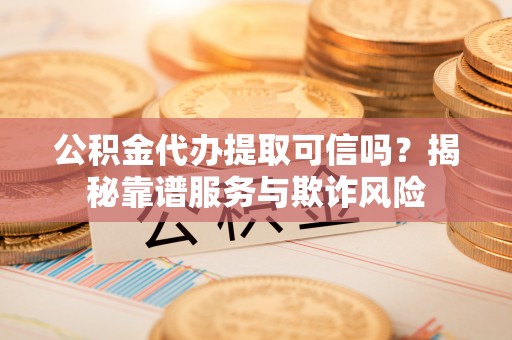 尖山公积金代办提取可信吗？揭秘靠谱服务与欺诈风险