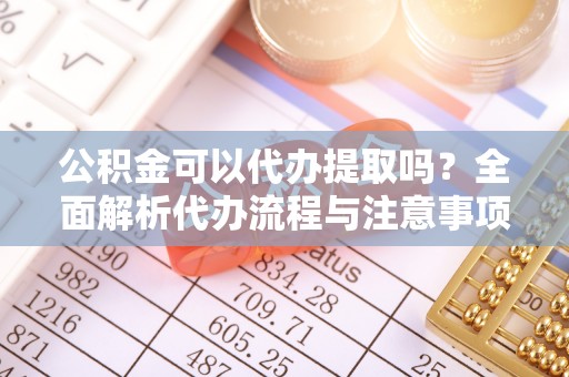 尖山公积金可以代办提取吗？全面解析代办流程与注意事项