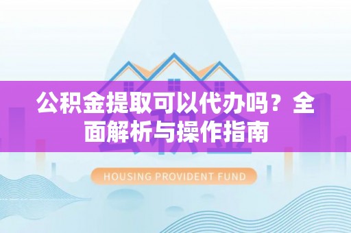 尖山公积金提取可以代办吗？全面解析与操作指南