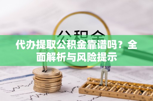 尖山代办提取公积金靠谱吗？全面解析与风险提示