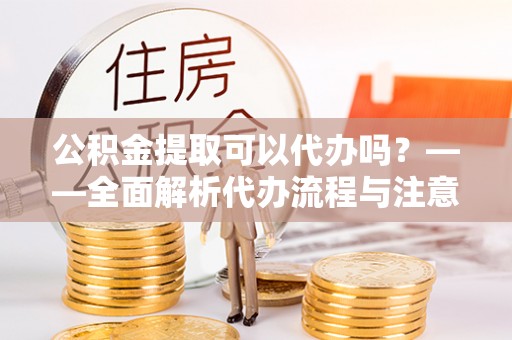 尖山公积金提取可以代办吗？——全面解析代办流程与注意事项